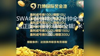 SWAG 超值精选22分钟全露脸正面干 颜射 精华全辑! 米宝