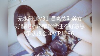 无水印10/31 漂亮贫乳美女好湿啊水声都哗哗还不好意思承认很会叫VIP1196