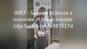 0067 - Scopata in bocca amatoriale di papà- zoccola Lilja Switch (ph5e387517d88c7)