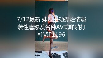 7/12最新 妹妹主动撕烂情趣装性虐爆发各种AV式啪啪打桩VIP1196