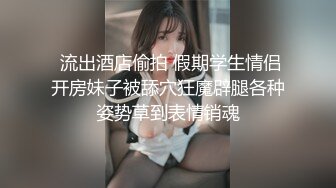  流出酒店偷拍 假期学生情侣开房妹子被舔穴狂魔辟腿各种姿势草到表情销魂