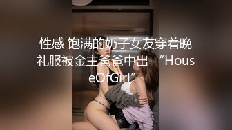 性感 饱满的奶子女友穿着晚礼服被金主爸爸中出 “HouseOfGirl”