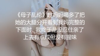 《母子乱伦》趁妈妈喝多了把她的大腿分开看到我妈完整的下面时⭐我终于是没忍住亲了上去有点咸但没有腥味