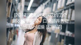 [2DF2]男魔小天探花约了个黑衣妹子啪啪，口交舔弄舌吻抽插大力猛操 [BT种子]