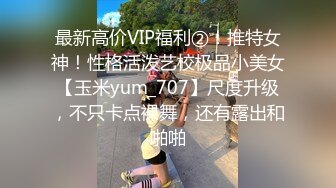 最新高价VIP福利②！推特女神！性格活泼艺校极品小美女【玉米yum_707】尺度升级，不只卡点裸舞，还有露出和啪啪