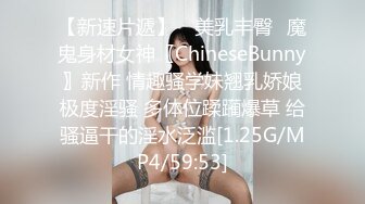 【新速片遞】 ⭐美乳丰臀⭐魔鬼身材女神〖ChineseBunny〗新作 情趣骚学妹翘乳娇娘极度淫骚 多体位蹂躏爆草 给骚逼干的淫水泛滥[1.25G/MP4/59:53]