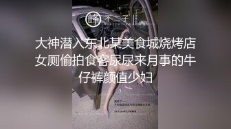 大神潜入东北某美食城烧烤店女厕偷拍食客尿尿来月事的牛仔裤颜值少妇