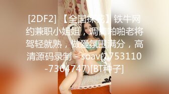 [2DF2] 【全国探花】铁牛网约兼职小姐姐，调情啪啪老将驾轻就熟，做爱氛围满分，高清源码录制 - soav(1753110-7364747)[BT种子]