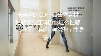 卡哇伊的CD小舞酱秀身材，性感美腿连鸡巴也这么性感一点不丑，自慰呻吟好有 性诱惑！！