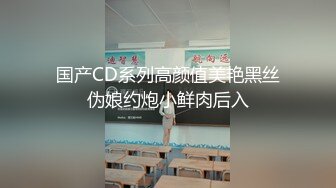 国产CD系列高颜值美艳黑丝伪娘约炮小鲜肉后入