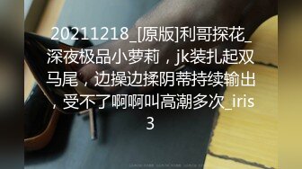 20211218_[原版]利哥探花_深夜极品小萝莉，jk装扎起双马尾，边操边揉阴蒂持续输出，受不了啊啊叫高潮多次_iris3