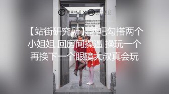 【站街研究所】酒吧勾搭两个小姐姐 回房间操逼 操玩一个再换下一个眼镜大叔真会玩