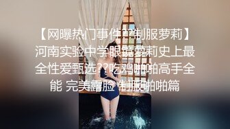 【网曝热门事件??制服萝莉】河南实验中学眼镜萝莉史上最全性爱甄选??吃鸡啪啪高手全能 完美露脸 制服啪啪篇