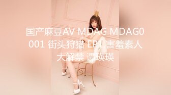 国产麻豆AV MDAG MDAG0001 街头狩猎 EP1 害羞素人大解禁 谭瑛瑛