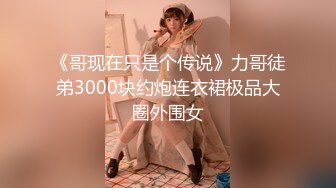 《哥现在只是个传说》力哥徒弟3000块约炮连衣裙极品大圈外围女