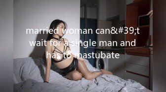 married woman can&#39;t wait for a single man and has to mastubate