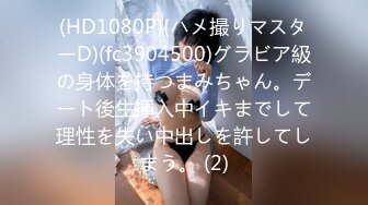 (HD1080P)(ハメ撮りマスターD)(fc3904500)グラビア級の身体を持つまみちゃん。デート後生挿入中イキまでして理性を失い中出しを許してしまう。 (2)