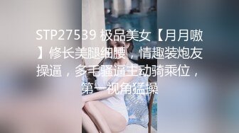 STP27539 极品美女【月月嗷】修长美腿细腰，情趣装炮友操逼，多毛骚逼主动骑乘位，第一视角猛操