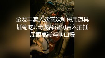 金发丰满人妖喜欢帅哥用道具插菊吃JJ毒龙舔湿润后入抽插屁眼高潮淫叫口爆