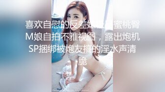 喜欢自慰的反差婊极品蜜桃臀M娘自拍不雅视图，露出炮机SP捆绑被炮友搞的淫水声清脆