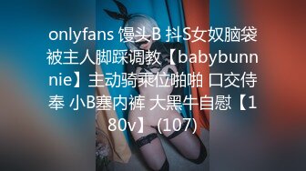 onlyfans 馒头B 抖S女奴脑袋被主人脚踩调教【babybunnnie】主动骑乘位啪啪 口交侍奉 小B塞内裤 大黑牛自慰【180v】 (107)