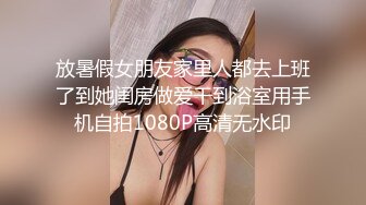 放暑假女朋友家里人都去上班了到她闺房做爱干到浴室用手机自拍1080P高清无水印