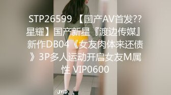 STP26599 【国产AV首发??星耀】国产新星『渡边传媒』新作DB04《女友肉体来还债》3P多人运动开启女友M属性 VIP0600