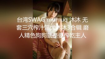 台湾SWAG mumuq 沐沐 无套三穴榨汁淫犬沐沐3合辑 磨人精色狗狗就是要榨乾主人