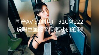 国产AV 91制片厂 91CM222 说唱巨星的淫谋 何小丽的啊!