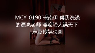 MCY-0190 宋南伊 帮我洗澡的漂亮老师 淫浪骚人满天下 麻豆传媒映画