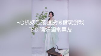 -心机婊淫荡骚货假借玩游戏下药强奸闺蜜男友