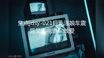 焦点jdsy-021巨乳淫娘车震后又去电影院做爱