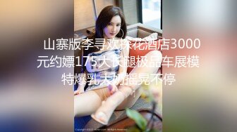   山寨版李寻欢探花酒店3000元约嫖175大长腿极品车展模特爆乳大奶摇晃不停