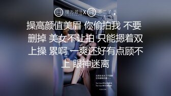 操高颜值美眉 你偷拍我 不要 删掉 美女不让拍 只能摁着双上操 累啊 一爽还好有点顾不上 眼神迷离