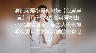 清纯可爱小母狗嫩妹【包崽崽崽】KTV篇 肉嘟嘟可爱粉嫩小穴湿粘淫汁，被主人爸爸抓着头发用力的插入她的骚逼 2 (1)