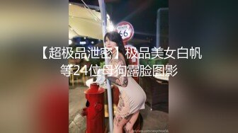 【超极品泄密】极品美女白帆等24位母狗露脸图影