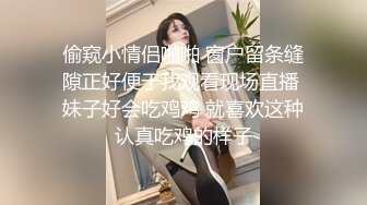 偷窥小情侣啪啪 窗户留条缝隙正好便于我观看现场直播 妹子好会吃鸡鸡 就喜欢这种认真吃鸡的样子