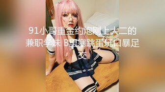 91小哥重金约炮刚上大二的兼职学妹 B里塞跳蛋玩口暴足交