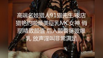 高端名妓猎人91猫先生 夜店猎艳约啪最美巨乳MC女神 俏丽精致颜值 后入颤臀挺拔爆乳 放声淫叫非常满足