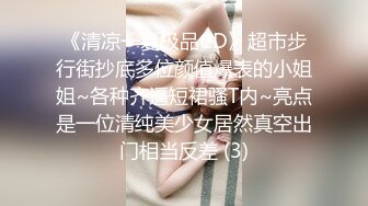 《清凉一夏极品CD》超市步行街抄底多位颜值爆表的小姐姐~各种齐逼短裙骚T内~亮点是一位清纯美少女居然真空出门相当反差 (3)