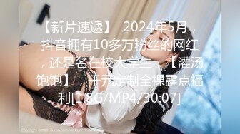 【新片速遞】  2024年5月，抖音拥有10多万粉丝的网红，还是名在校大学生，【灌汤饱饱】，千元定制全裸露点福利[1.8G/MP4/30:07]