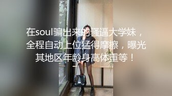 在soul骗出来的骚逼大学妹，全程自动上位猛得摩擦，曝光其地区年龄身高体重等！