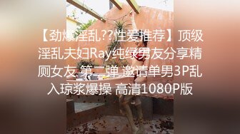 【劲爆淫乱??性爱推荐】顶级淫乱夫妇Ray纯绿男友分享精厕女友 第二弹 邀请单男3P乱入琼浆爆操 高清1080P版