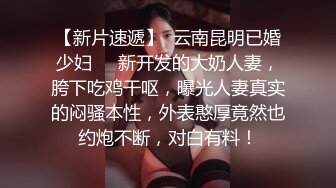 【新片速遞】  云南昆明已婚少妇❤️新开发的大奶人妻，胯下吃鸡干呕，曝光人妻真实的闷骚本性，外表憨厚竟然也约炮不断，对白有料！