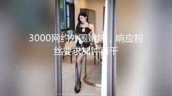 3000网约外围嫩妹，响应粉丝要求加钟再干