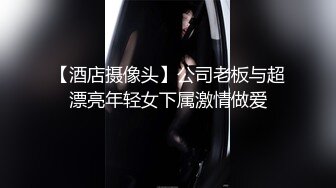 【酒店摄像头】公司老板与超漂亮年轻女下属激情做爱