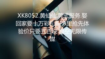 XK8052.黄仙仙.莞式服务.娶回家要十万彩礼.SPA里抢先体验价只要五百块.星空无限传媒