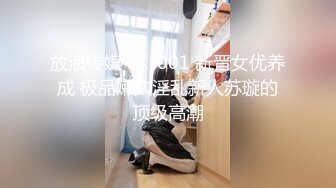 放浪传媒 FX-001 新晋女优养成 极品嫩穴淫乱新人苏璇的顶级高潮