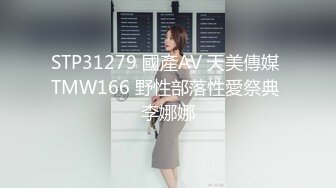 STP31279 國產AV 天美傳媒 TMW166 野性部落性愛祭典 李娜娜