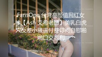 FansOne 台湾高颜值网红女神【Ash 艾希老師】美乳白虎穴反差小骚逼付费订阅自慰啪啪口交福利